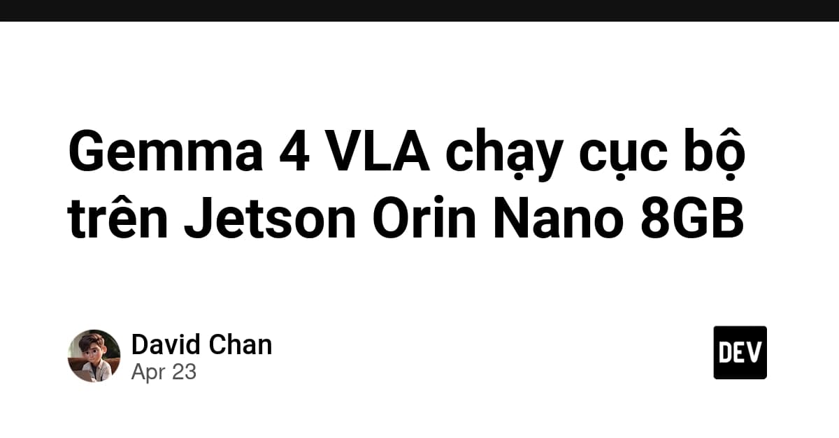 Gemma 4 VLA chạy cục bộ trên Jetson Orin Nano 8GB